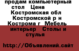 продам компьютерный стол › Цена ­ 1 000 - Костромская обл., Костромской р-н, Кострома г. Мебель, интерьер » Столы и стулья   